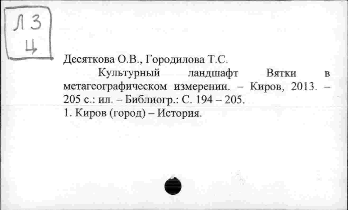 ﻿Десяткова О.В., Городилова Т.С.
Культурный ландшафт Вятки в метагеографическом измерении. - Киров, 2013. -205 с.: ил. - Библиогр.: С. 194 - 205.
1. Киров (город) - История